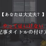 あなたは大丈夫?やってはいけない記事タイトルの付け方5選