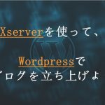 XServerで使用して、WordPressでブログを立ち上げよう